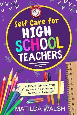 Self Care for High School Teachers - 37 Habits to Avoid Burnout, De-Stress And Take Care of Yourself The Educators Handbook Gift - Matilda Walsh