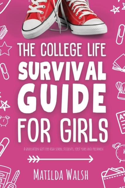The College Life Survival Guide for Girls A Graduation Gift for High School Students, First Years and Freshmen - Matilda Walsh