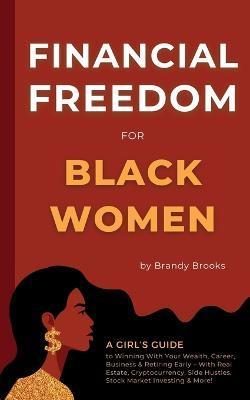 Financial Freedom for Black Women: A Girl's Guide to Winning With Your Wealth, Career, Business & Retiring Early - With Real Estate, Cryptocurrency, S - Brandy Brooks