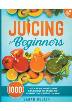 Poza produsului Juicing for Beginners: Natural and Tasty Juicing Recipes to Detox Your Organism, Boost Your Energy, Fight Disease and Lose Weight - Sarah Roslin
