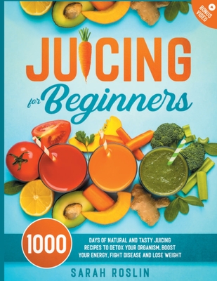 Juicing for Beginners: Natural and Tasty Juicing Recipes to Detox Your Organism, Boost Your Energy, Fight Disease and Lose Weight - Sarah Roslin