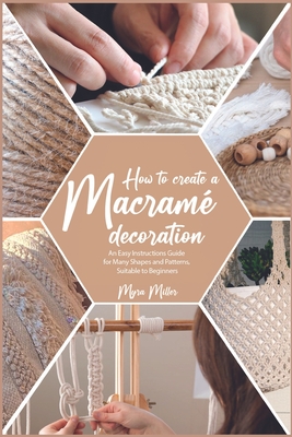 How to Make a Macram Decoration: An Easy Instructions Guide for Many Shapes and Patterns, Suitable to Beginners - Myra Miller