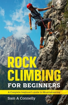Rock Climbing for Beginners: A Complete Beginner's Guide to Mountaineering - Sam A. Connelly
