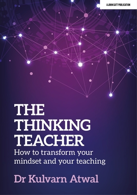 The Thinking Teacher: How to Transform Your Mindset and Your Teaching - Kulvarn Atwal