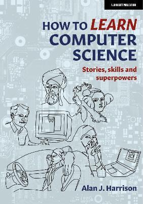 How to Learn Computer Science: Stories, Skills, and Superpowers - Alan Harrison