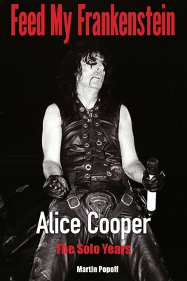 Feed My Frankenstein: Alice Cooper, the Solo Years - Martin Popoff