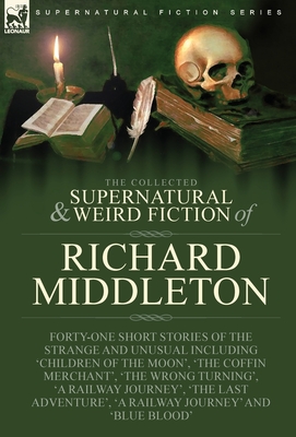 The Collected Supernatural and Weird Fiction of Richard Middleton: Forty-One Short Stories of the Strange and Unusual Including 'Children of the Moon' - Richard Middleton
