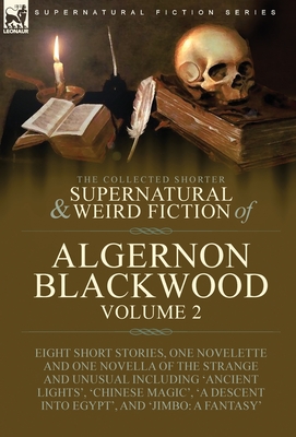 The Collected Shorter Supernatural & Weird Fiction of Algernon Blackwood: Volume 2-Eight Short Stories, One Novelette and One Novella of the Strange a - Algernon Blackwood