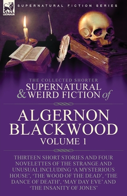 The Collected Shorter Supernatural & Weird Fiction of Algernon Blackwood: Volume 1-Thirteen Short Stories and Four Novelettes of the Strange and Unusu - Algernon Blackwood