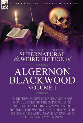 The Collected Shorter Supernatural & Weird Fiction of Algernon Blackwood: Volume 1-Thirteen Short Stories and Four Novelettes of the Strange and Unusu - Algerno Blackwood