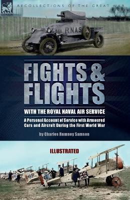 Fights & Flights with the Royal Naval Air Service: A Personal Account of Service with Armoured Cars and Aircraft During the First World War - Charles Rumney Samson
