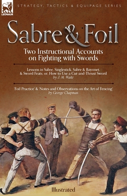 Sabre & Foil: Two Instructional Accounts on Fighting with Swords Lessons in Sabre, Singlestick, Sabre & Bayonet or, How to Use a Cut - George Chapman