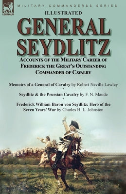General Seydlitz: Accounts of the Military Career of Frederick the Great's Outstanding Commander of Cavalry-Memoirs of a General of Cava - Robert Neville Lawley