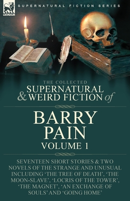 The Collected Supernatural and Weird Fiction of Barry Pain-Volume 1: Seventeen Short Stories & Two Novels of the Strange and Unusual Including 'The Tr - Barry Pain