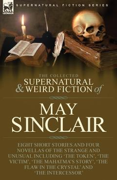 Coperta cărții 'The Collected Supernatural and Weird Fiction of May Sinclair: Eight Short Stories and Four Novellas of the Strange and'