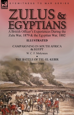 Zulus & Egyptians: a British Officer's Experiences During the Zulu War, 1879 and the Egyptian War, 1882----Campaigning in South Africa an - W. C. F. Molyneux