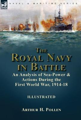 The Royal Navy in Battle: an Analysis of Sea-Power and Actions During the First World War, 1914-18 - Arthur H. Pollen