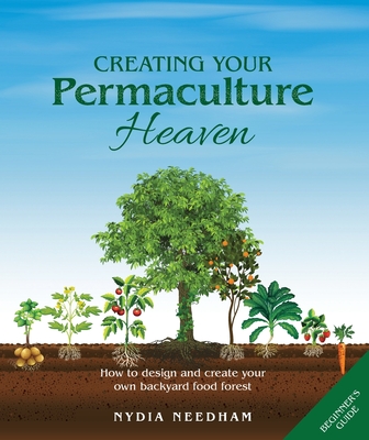 Creating Your Permaculture Heaven: How to design and create your own backyard food forest - Nydia Needham