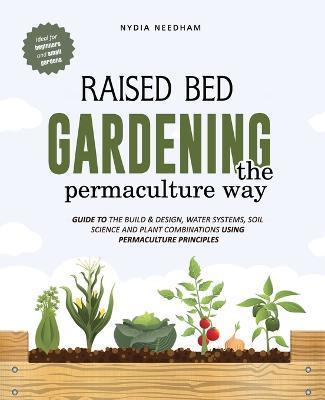 Raised Bed Gardening the Permaculture Way: Guide to the build and design, water systems and soil science using permaculture principles - Nydia Needham