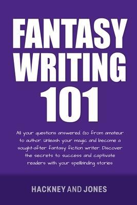 Fantasy Writing 101: All Your Questions Answered. Go From Amateur To Author. Unleash Your Magic And Become A Sought-After Fantasy Fiction W - Hackney And Jones