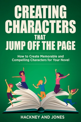 Creating Characters That Jump Off The Page: How To Create Memorable And Compelling Characters For Your Novel - Hackney And Jones
