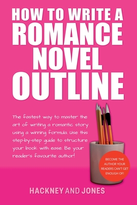 How To Write A Romance Novel Outline: The Fastest Way To Master The Art Of Writing A Romantic Story Using A Winning Formula - Hackney And Jones