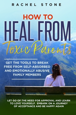 How to Heal from Toxic Parents: Get The Tools To Break Free From Self-Absorbed and Emotionally Abusive Family Members. Let Go of the Need for Approval - Rachel Stone