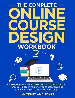 The Complete Online Course Design Workbook: Easy step-by-step formula on how to create great courses from scratch. Teach your knowledge about anything - Hackney And Jones