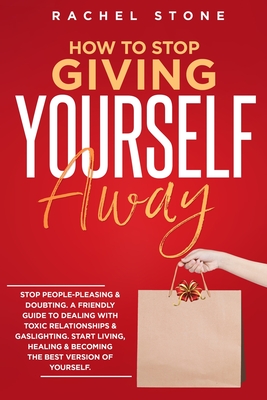 How To Stop Giving Yourself Away: Stop people-pleasing & doubting. Friendly guide to dealing with toxic relationships & gaslighting. Start living, hea - Rachel Stone
