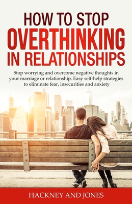 How to Stop Overthinking in Relationships: Stop Worrying and Overcome Negative Thoughts in your Marriage or Relationship. Easy Self-Help Strategies to - Hackney And Jones
