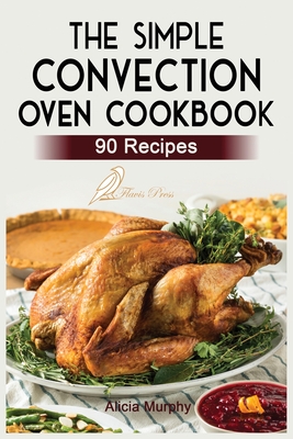 The Simple Convection Oven Cookbook: +90 Easy & Healthy Recipes For Any Convection Oven. Get The Most Out And Enjoy Your Meals. - Alicia Murphy