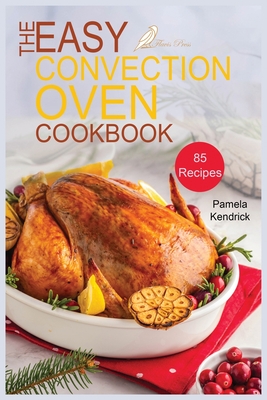 The Easy Convection Oven Cookbook: 85 Easy, Quick & Delicious Recipes For Any Convection Oven. Roast, Grill And Bake For Beginners. - Pamela Kendrick