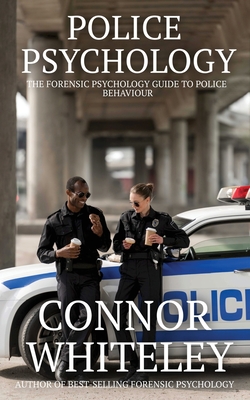 Police Psychology: The Forensic Psychology Guide To Police Behaviour - Connor Whiteley