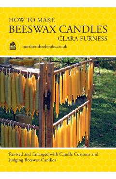 How to make Beeswax Candles: Revised and Enlarged with Candle Customs and Judging Beeswax Candles - Clara Furness