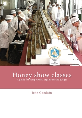 Honey show classes: A guide for competitors, organisers and judges - John Goodwin