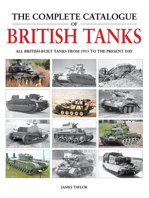 The Complete Catalogue of British Tanks: All British-Built Tanks from 1915 to the Present Day - James Taylor