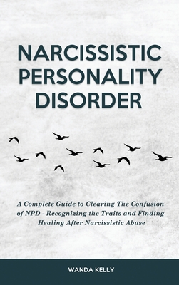 Narcissistic Personality Disorder: A Complete Guide to Clearing The Confusion of NPD - Recognizing the Traits and Finding Healing After Narcissistic A - Wanda Kelly