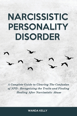 Narcissistic Personality Disorder: A Complete Guide to Clearing The Confusion of NPD - Recognizing the Traits and Finding Healing After Narcissistic A - Wanda Kelly