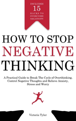 How to Stop Negative Thinking: A Practical Guide to Break the Cycle of Overthinking, Control Negative Thoughts and Relieve Anxiety, Stress and Worry - Victoria Tyler