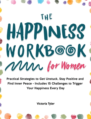 The Happiness Workbook for Women: Practical Strategies to Get Unstuck, Stay Positive and Find Inner Peace - Includes 15 Challenges to Trigger Your Hap - Victoria Tyler