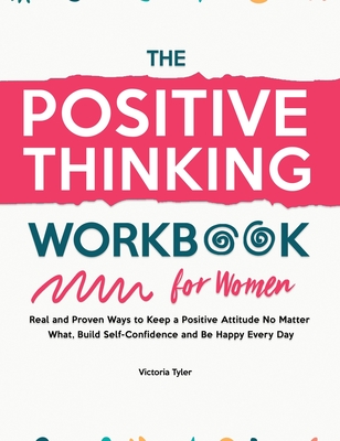 The Positive Thinking Workbook for Women: Real and Proven Ways to Keep a Positive Attitude No Matter What, Build Self-Confidence and Be Happy Every Da - Victoria Tyler