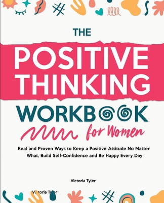 The Positive Thinking Workbook for Women: Real and Proven Ways to Keep a Positive Attitude No Matter What, Build Self-Confidence and Be Happy Every Da - Victoria Tyler