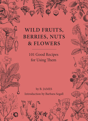 Wild Fruits, Berries, Nuts & Flowers: 100 Good Recipes for Using Them - B. James