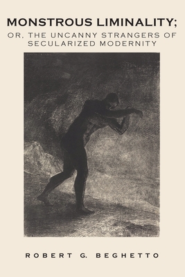 Monstrous Liminality: Or, The Uncanny Strangers of Secularized Modernity - Robert G. Beghetto