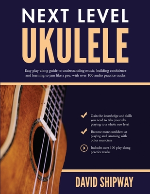 Next Level Ukulele: Easy play-along guide to understanding music, building confidence and learning to jam like a pro, with over 100 audio - David Shipway