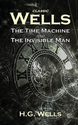 Classic Wells: The Time Machine and The Invisible Man - H. G. Wells