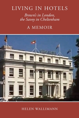 Living in Hotels: Brown's in London, the Savoy in Cheltenham, a Memoir - Helen Wallimann