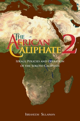 The African Caliphate 2: Ideals, Policies and Operation of the Sokoto Caliphate - Ibraheem Sulaiman