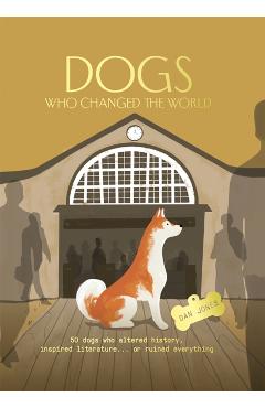 Dogs Who Changed the World: 50 Dogs Who Altered History, Inspired Literature...or Ruined Everything - Dan Jones