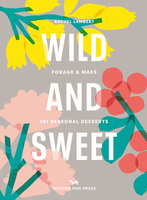 Wild & Sweet: Forage and Make 101 Seasonal Desserts - Rachel Lambert